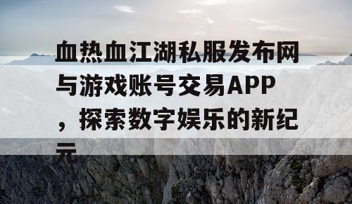 血热血江湖私服发布网与游戏账号交易APP,探索数字娱乐的新纪元 血热血江湖私服发布网与游戏账号交易APP,探索数字娱乐的新纪元
