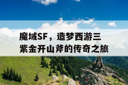 魔域SF，造梦西游三紫金开山斧的传奇之旅