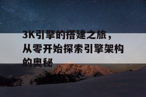 3K引擎的搭建之旅,从零开始探索引擎架构的奥秘 3K引擎的搭建之旅,从零开始探索引擎架构的奥秘