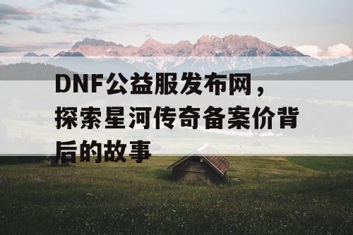 DNF公益服发布网,探索星河传奇备案价背后的故事 DNF公益服发布网,探索星河传奇备案价背后的故事