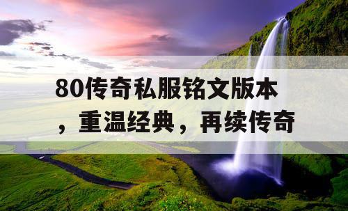 80传奇私服铭文版本,重温经典,再续传奇 80传奇私服铭文版本,重温经典,再续传奇