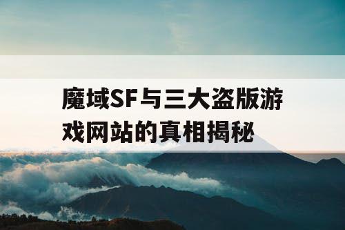 魔域SF与三大盗版游戏网站的真相揭秘