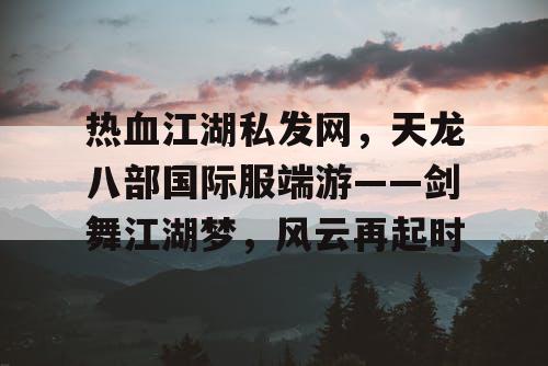 热血江湖私发网,天龙八部国际服端游——剑舞江湖梦,风云再起时 热血江湖私发网,天龙八部国际服端游——剑舞江湖梦,风云再起时