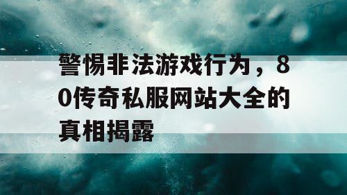 警惕非法游戏行为，80传奇私服网站大全的真相揭露