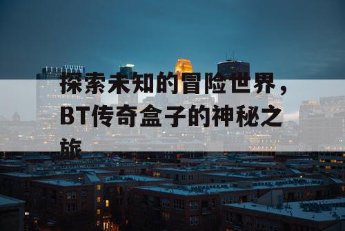 探索未知的冒险世界，BT传奇盒子的神秘之旅