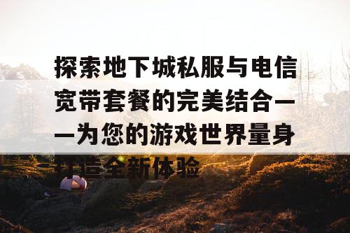 探索地下城私服与电信宽带套餐的完美结合——为您的游戏世界量身打造全新体验
