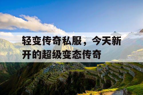 轻变传奇私服,今天新开的超级变态传奇 轻变传奇私服,今天新开的超级变态传奇