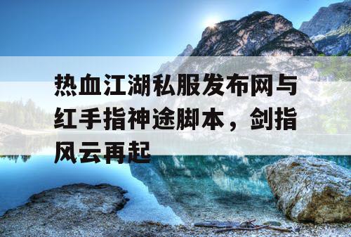 热血江湖私服发布网与红手指神途脚本,剑指风云再起 热血江湖私服发布网与红手指神途脚本,剑指风云再起