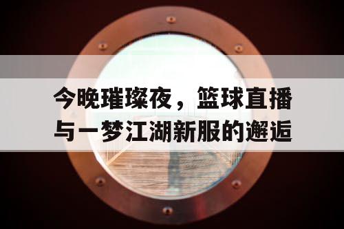 今晚璀璨夜，篮球直播与一梦江湖新服的邂逅