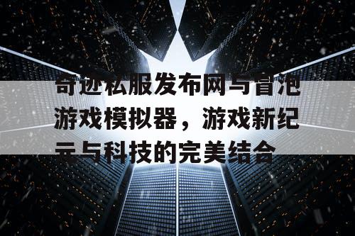 奇迹私服发布网与冒泡游戏模拟器,游戏新纪元与科技的完美结合 奇迹私服发布网与冒泡游戏模拟器,游戏新纪元与科技的完美结合