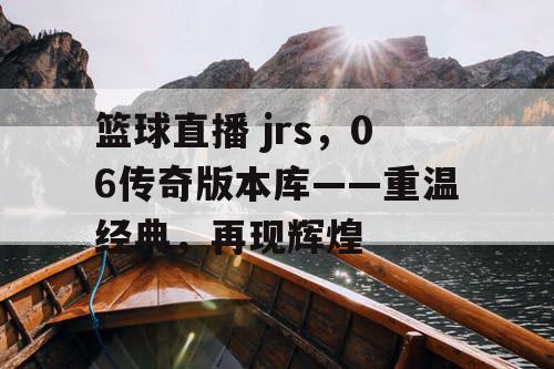 篮球直播 jrs,06传奇版本库——重温经典,再现辉煌 篮球直播 jrs,06传奇版本库——重温经典,再现辉煌