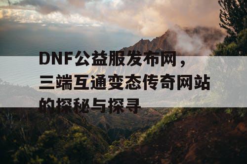 DNF公益服发布网，三端互通变态传奇网站的探秘与探寻