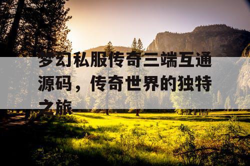 梦幻私服传奇三端互通源码,传奇世界的独特之旅 梦幻私服传奇三端互通源码,传奇世界的独特之旅