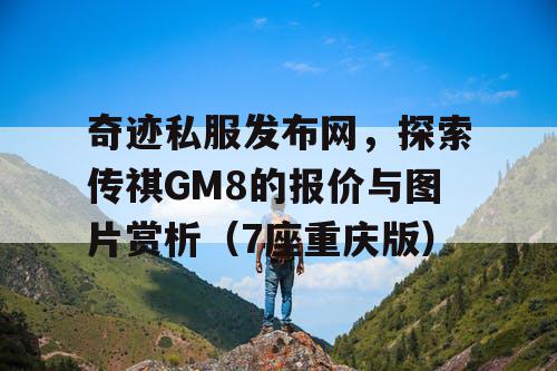 奇迹私服发布网,探索传祺GM8的报价与图片赏析(7座重庆版) 奇迹私服发布网,探索传祺GM8的报价与图片赏析(7座重庆版)