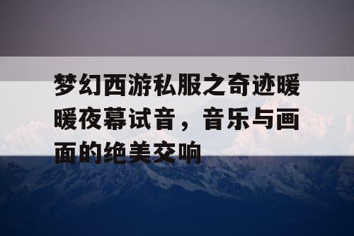 梦幻西游私服之奇迹暖暖夜幕试音,音乐与画面的绝美交响 梦幻西游私服之奇迹暖暖夜幕试音,音乐与画面的绝美交响