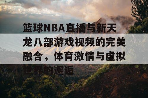 篮球NBA直播与新天龙八部游戏视频的完美融合，体育激情与虚拟世界的邂逅