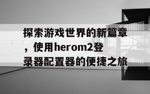 探索游戏世界的新篇章,使用herom2登录器配置器的便捷之旅 探索游戏世界的新篇章,使用herom2登录器配置器的便捷之旅