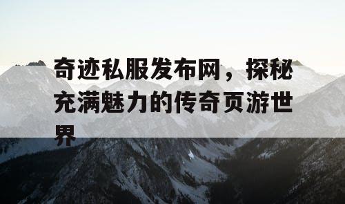 奇迹私服发布网,探秘充满魅力的传奇页游世界 奇迹私服发布网,探秘充满魅力的传奇页游世界