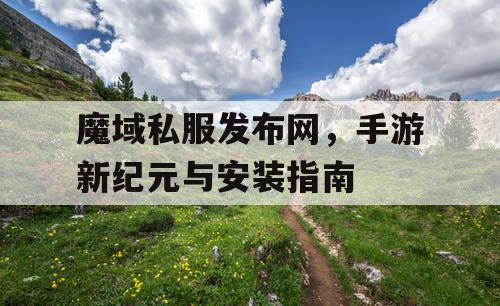 魔域私服发布网，手游新纪元与安装指南