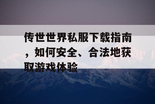 传世世界私服下载指南,如何安全、合法地获取游戏体验 传世世界私服下载指南,如何安全、合法地获取游戏体验
