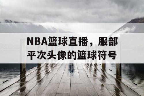NBA篮球直播,服部平次头像的篮球符号 NBA篮球直播,服部平次头像的篮球符号