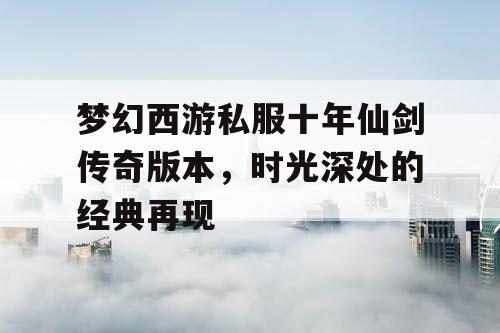 梦幻西游私服十年仙剑传奇版本,时光深处的经典再现 梦幻西游私服十年仙剑传奇版本,时光深处的经典再现