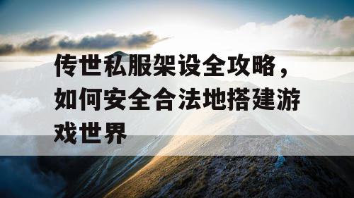 传世私服架设全攻略，如何安全合法地搭建游戏世界