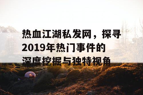 热血江湖私发网,探寻2019年热门事件的深度挖掘与独特视角 热血江湖私发网,探寻2019年热门事件的深度挖掘与独特视角