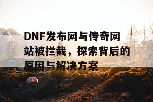 DNF发布网与传奇网站被拦截,探索背后的原因与解决方案 DNF发布网与传奇网站被拦截,探索背后的原因与解决方案