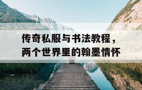 传奇私服与书法教程,两个世界里的翰墨情怀 传奇私服与书法教程,两个世界里的翰墨情怀