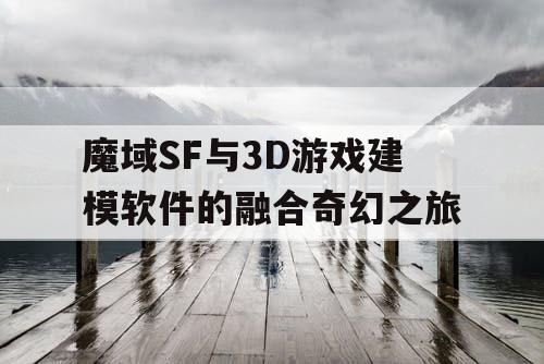 魔域SF与3D游戏建模软件的融合奇幻之旅