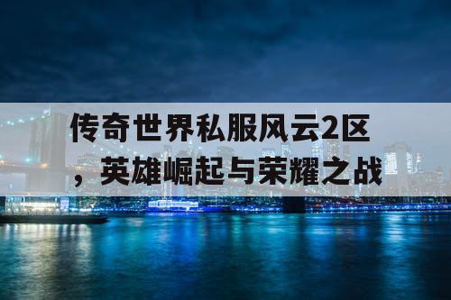 传奇世界私服风云2区,英雄崛起与荣耀之战 传奇世界私服风云2区,英雄崛起与荣耀之战