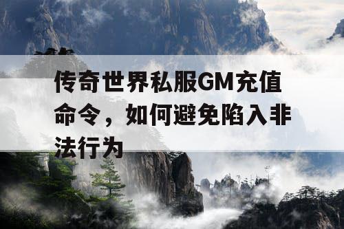 传奇世界私服GM充值命令,如何避免陷入非法行为 传奇世界私服GM充值命令,如何避免陷入非法行为