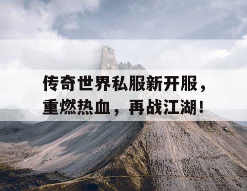 传奇世界私服新开服,重燃热血,再战江湖! 传奇世界私服新开服,重燃热血,再战江湖!