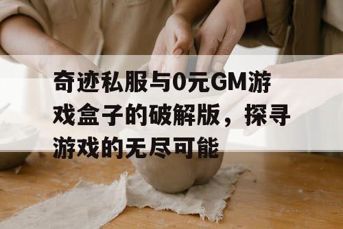 奇迹私服与0元GM游戏盒子的破解版，探寻游戏的无尽可能