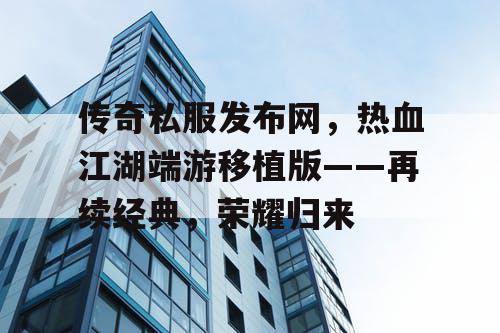 传奇私服发布网，热血江湖端游移植版——再续经典，荣耀归来