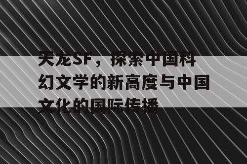 天龙SF,探索中国科幻文学的新高度与中国文化的国际传播 天龙SF,探索中国科幻文学的新高度与中国文化的国际传播