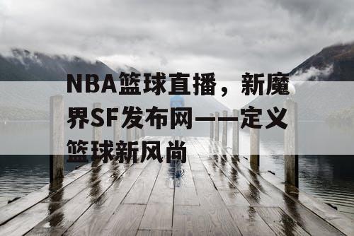 NBA篮球直播,新魔界SF发布网——定义篮球新风尚 NBA篮球直播,新魔界SF发布网——定义篮球新风尚