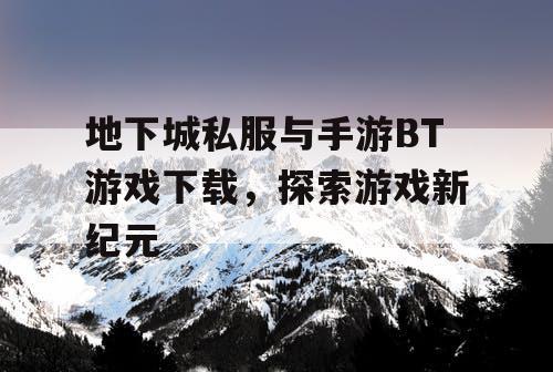地下城私服与手游BT游戏下载,探索游戏新纪元 地下城私服与手游BT游戏下载,探索游戏新纪元