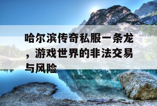 哈尔滨传奇私服一条龙，游戏世界的非法交易与风险