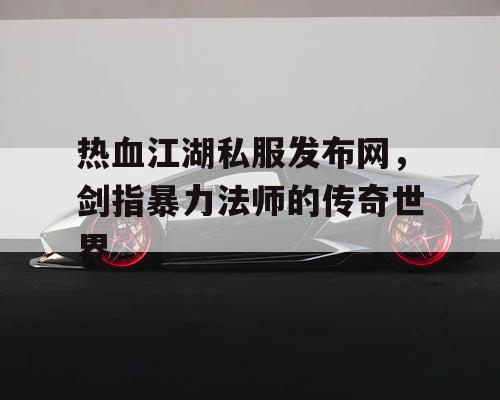 热血江湖私服发布网,剑指暴力法师的传奇世界 热血江湖私服发布网,剑指暴力法师的传奇世界