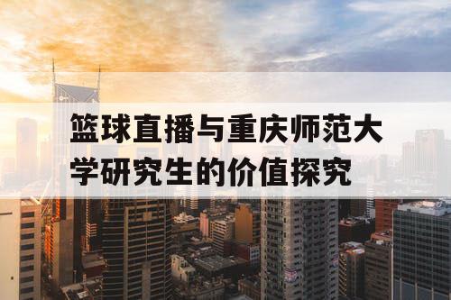 篮球直播与重庆师范大学研究生的价值探究