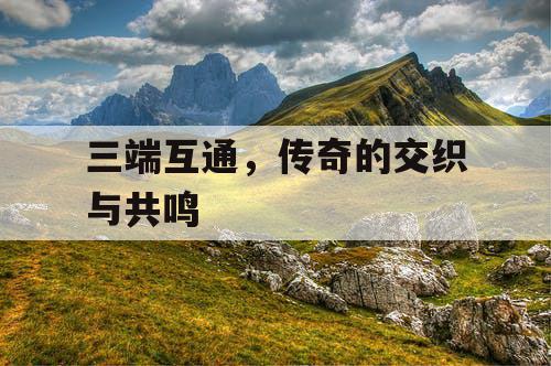 三端互通，传奇的交织与共鸣