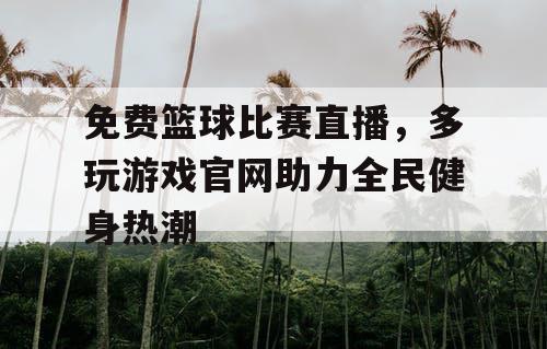 免费篮球比赛直播，多玩游戏官网助力全民健身热潮