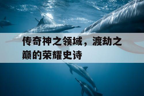 传奇神之领域,渡劫之巅的荣耀史诗 传奇神之领域,渡劫之巅的荣耀史诗