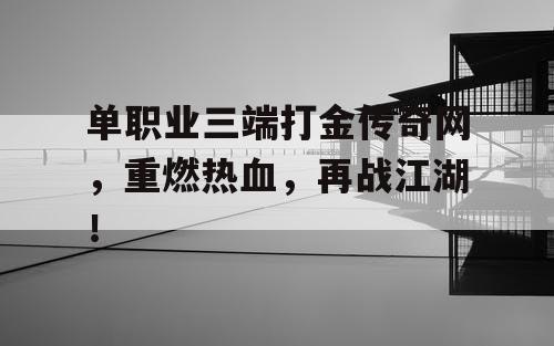单职业三端打金传奇网，重燃热血，再战江湖！