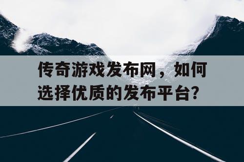 传奇游戏发布网，如何选择优质的发布平台？