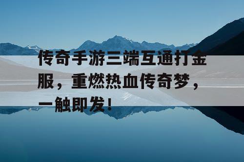 传奇手游三端互通打金服,重燃热血传奇梦,一触即发! 传奇手游三端互通打金服,重燃热血传奇梦,一触即发!
