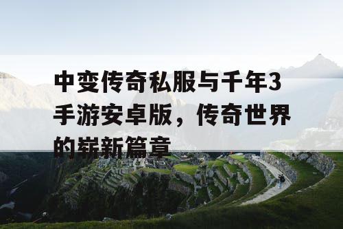 中变传奇私服与千年3手游安卓版，传奇世界的崭新篇章