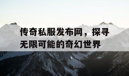 传奇私服发布网，探寻无限可能的奇幻世界